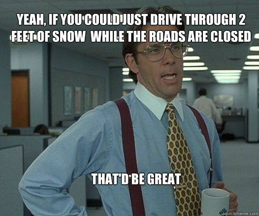 Yeah, if you could just drive through 2 feet of snow  while the roads are closed  that'd be great  - Yeah, if you could just drive through 2 feet of snow  while the roads are closed  that'd be great   Scumbag boss