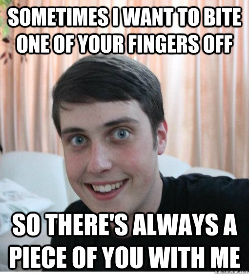 Sometimes I want to bite one of your fingers off so there's always a piece of you with me   Overly Attached Boyfriend