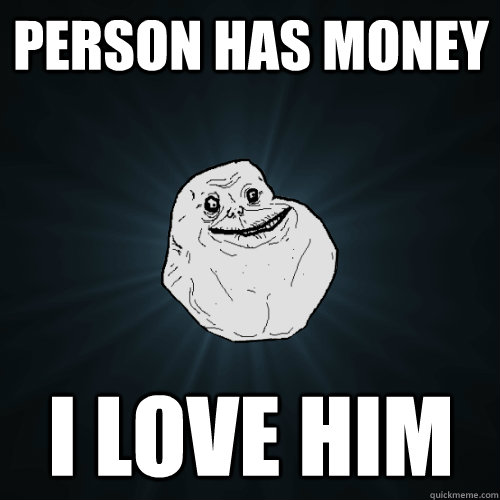 person has money i love him  Forever Alone