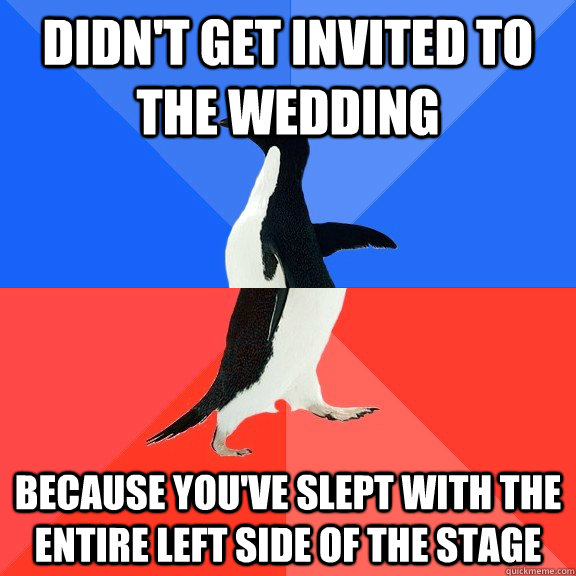 didn't get invited to the wedding because you've slept with the entire left side of the stage  Socially Awkward Awesome Penguin