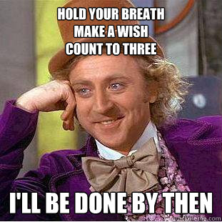 Hold your breath
make a wish
count to three i'll be done by then  Creepy Wonka