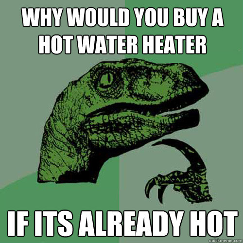 why would you buy a hot water heater if its already hot  Philosoraptor
