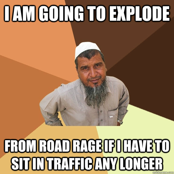 I am going to explode from road rage if i have to sit in traffic any longer  Ordinary Muslim Man