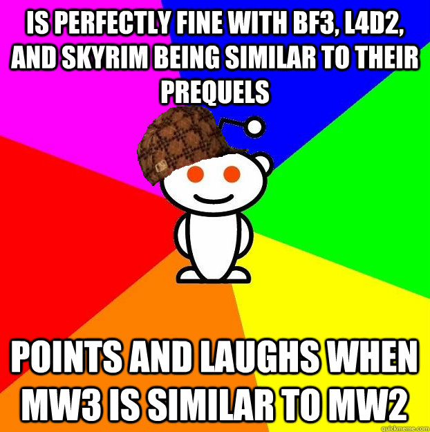 IS PERFECTLY FINE WITH BF3, L4D2, AND SKYRIM BEING SIMILAR TO THEIR PREQUELS POINTS AND LAUGHS WHEN MW3 IS SIMILAR TO MW2  Scumbag Redditor