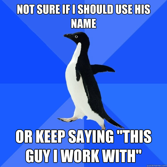 nOT SURE IF I should use his name or keep saying 