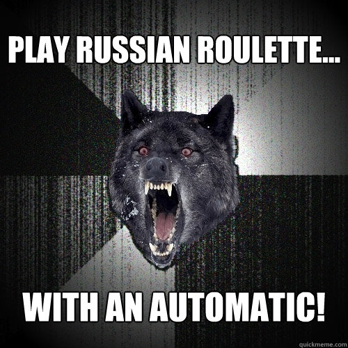 play russian roulette... with an automatic! - play russian roulette... with an automatic!  Insanity Wolf
