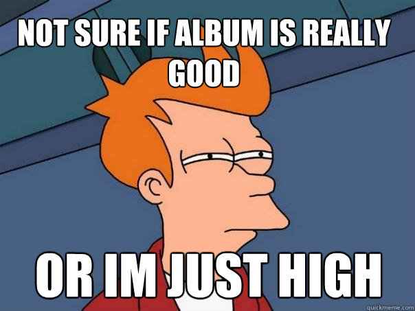 not sure if album is really good or im just high  Futurama Fry