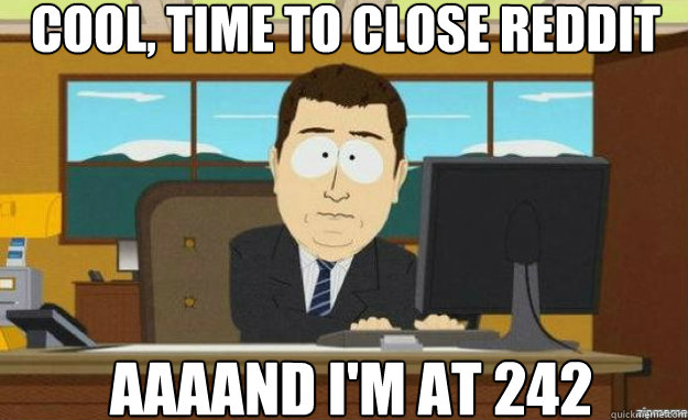 Cool, time to close reddit AAAAND i'm at 242  aaaand its gone