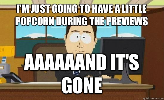 I'm just going to have a little popcorn during the previews aaaaaand it's gone - I'm just going to have a little popcorn during the previews aaaaaand it's gone  Aaaaaand Its Gone