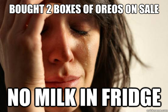 Bought 2 boxes of Oreos on sale 
 no milk in fridge - Bought 2 boxes of Oreos on sale 
 no milk in fridge  First World Problems