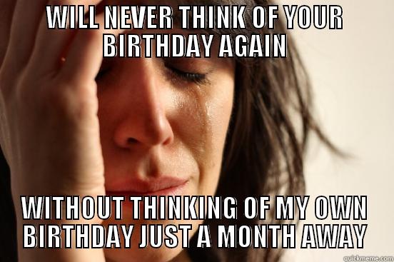 WILL NEVER THINK OF YOUR BIRTHDAY AGAIN WITHOUT THINKING OF MY OWN BIRTHDAY JUST A MONTH AWAY First World Problems