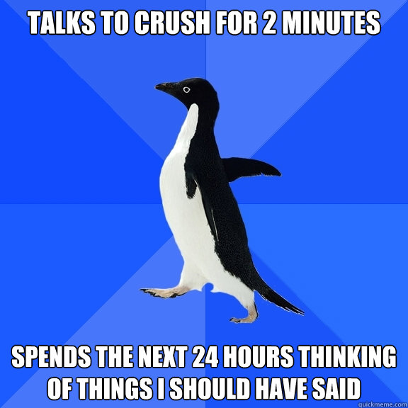 Talks to crush for 2 minutes Spends the next 24 hours thinking of things I should have said  Socially Awkward Penguin
