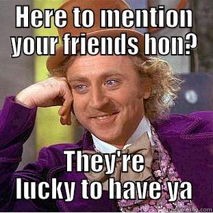 HERE TO MENTION YOUR FRIENDS HON? THEY'RE LUCKY TO HAVE YA Condescending Wonka