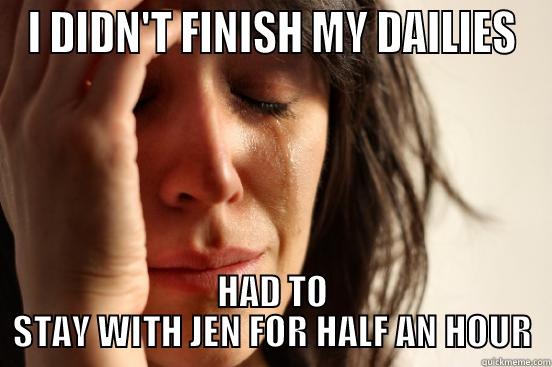 I DIDN'T FINISH MY DAILIES HAD TO STAY WITH JEN FOR HALF AN HOUR First World Problems