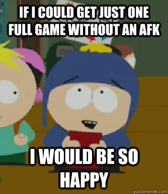 If I could get just one full game without an afk I would be so happy - If I could get just one full game without an afk I would be so happy  Craig - I would be so happy