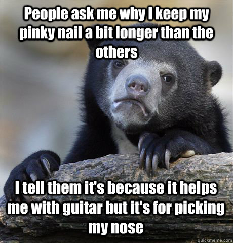 People ask me why I keep my pinky nail a bit longer than the others I tell them it's because it helps me with guitar but it's for picking my nose  Confession Bear