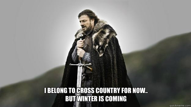 I belong to cross country for now..
but winter is coming  Ned stark winter is coming