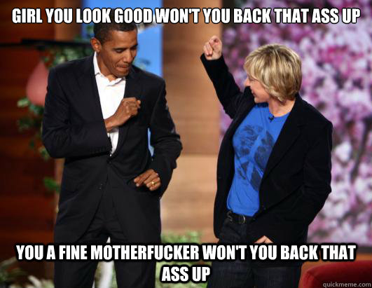 Girl you look good won't you back that ass up
 You a fine motherfucker won't you back that ass up - Girl you look good won't you back that ass up
 You a fine motherfucker won't you back that ass up  Obama and Ellen DeGeneres dancing
