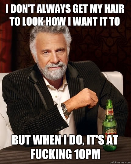 I don't always get my hair to look how I want it to but when I do, it's at fucking 10pm  The Most Interesting Man In The World