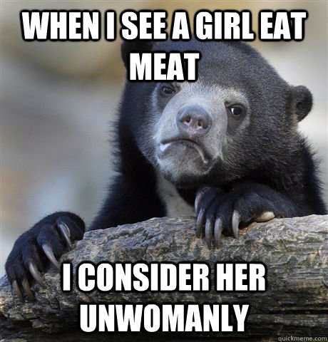 When I see a girl eat meat I consider her unwomanly  Confession Bear