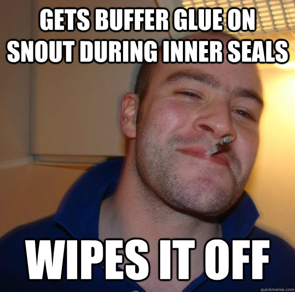 gets buffer glue on snout during inner seals wipes it off - gets buffer glue on snout during inner seals wipes it off  Misc