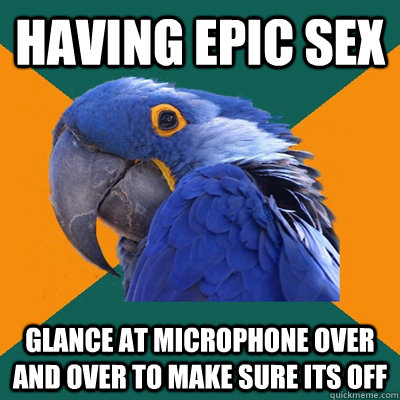 Having epic sex Glance at microphone over and over to make sure its off  Paranoid Parrot