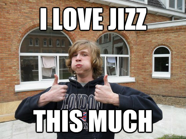 I love jizz this much  Circumcised Rob