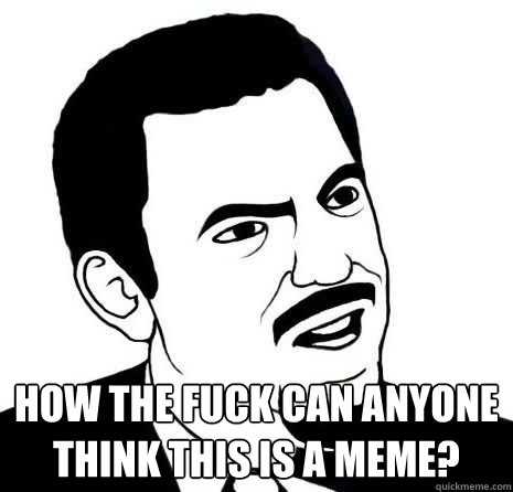  How the fuck can anyone think this is a meme?  Seriously Are You Serious