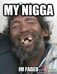 My nigga  im faded  faded