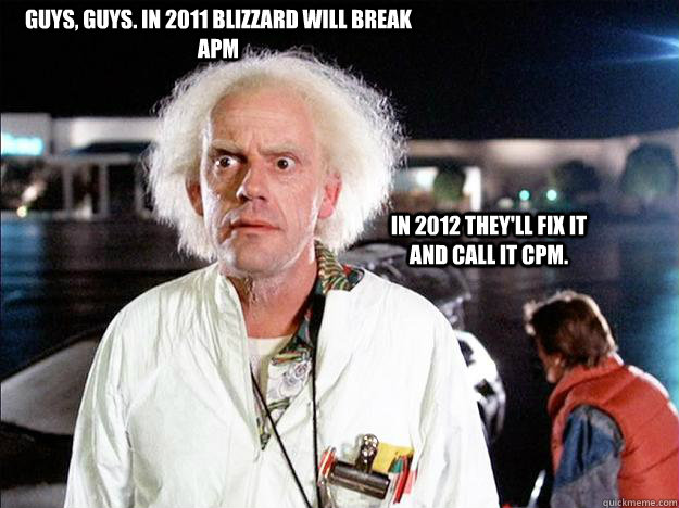 GUYS, GUYS. IN 2011 BLIZZARD WILL BREAK APM IN 2012 THEY'LL FIX IT AND CALL IT CPM.  Smug Doc Brown