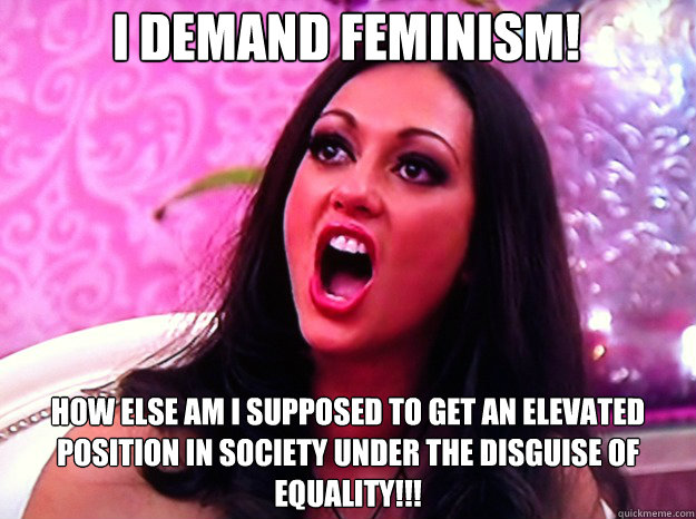 I demand feminism! How else am I supposed to get an elevated position in society under the disguise of equality!!!  Feminist Nazi