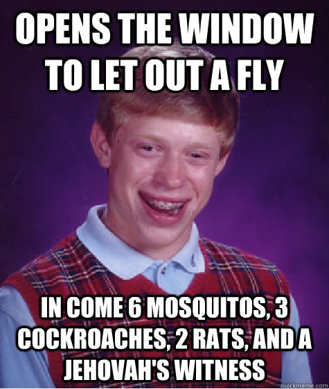 opens the window to let out a fly in come 6 mosquitos, 3 cockroaches, 2 rats, and a jehovah's witness  Bad Luck Brian