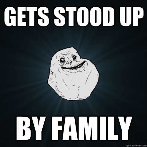 Gets stood up by family  Forever Alone
