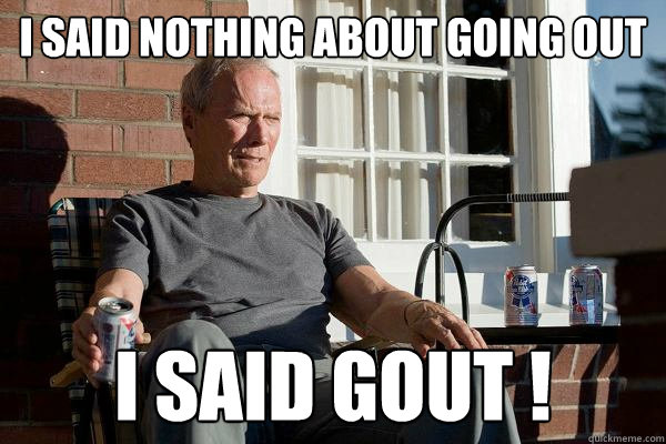 I said nothing about going out I said GOUT !  Feels Old Man