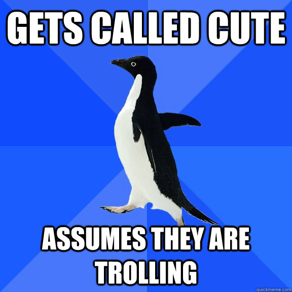 gets called cute assumes they are trolling  Socially Awkward Penguin