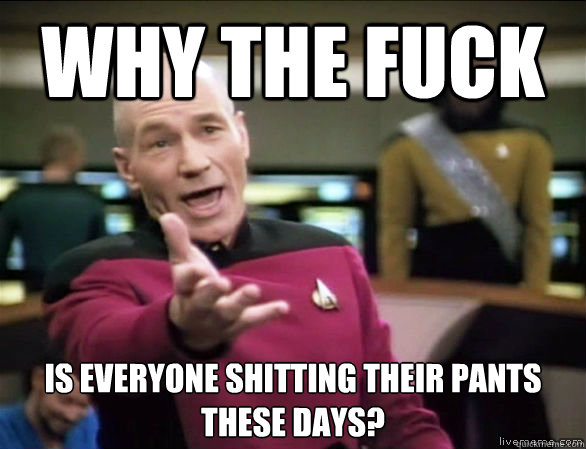 why the fuck is everyone shitting their pants these days?  Annoyed Picard HD