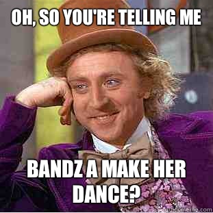 Oh, so you're telling me
 Bandz a make her dance?  Condescending Wonka