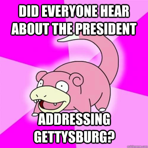 did everyone hear about the president Addressing Gettysburg?  Slow Poke