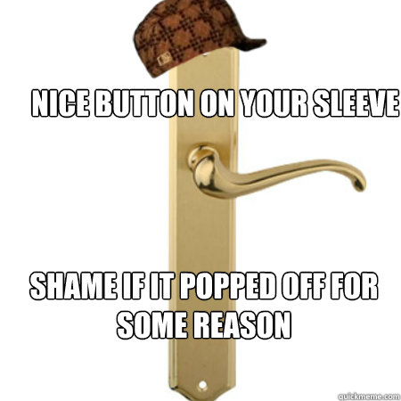Nice button on your sleeve Shame if it popped off for some reason  Scumbag Door handle