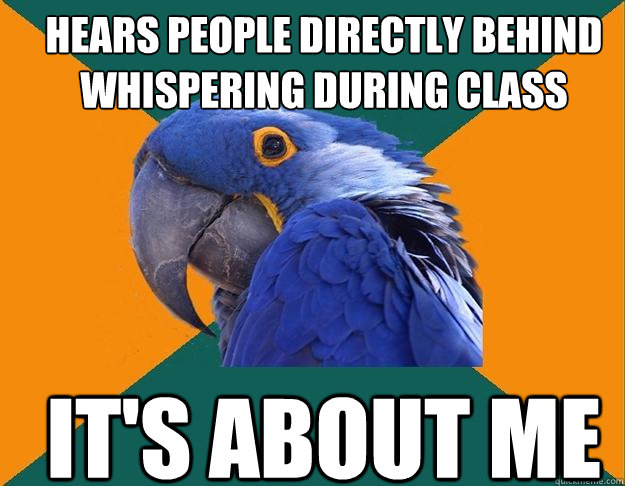 hears people directly behind whispering during class it's about me  Paranoid Parrot