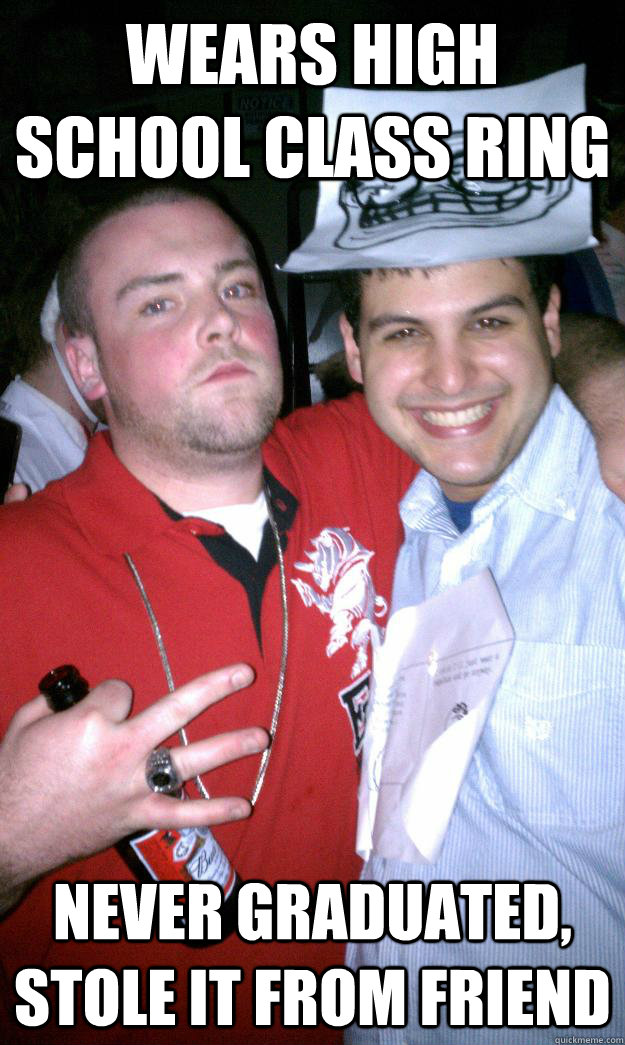 Wears high school class ring Never graduated, stole it from friend  All New Scumbag Steve