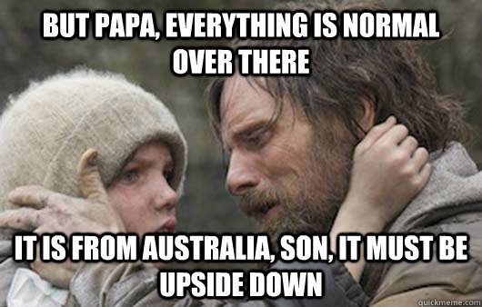 But papa, everything is normal over there It is from Australia, son, it must be upside down  Viggo Explains Reddit