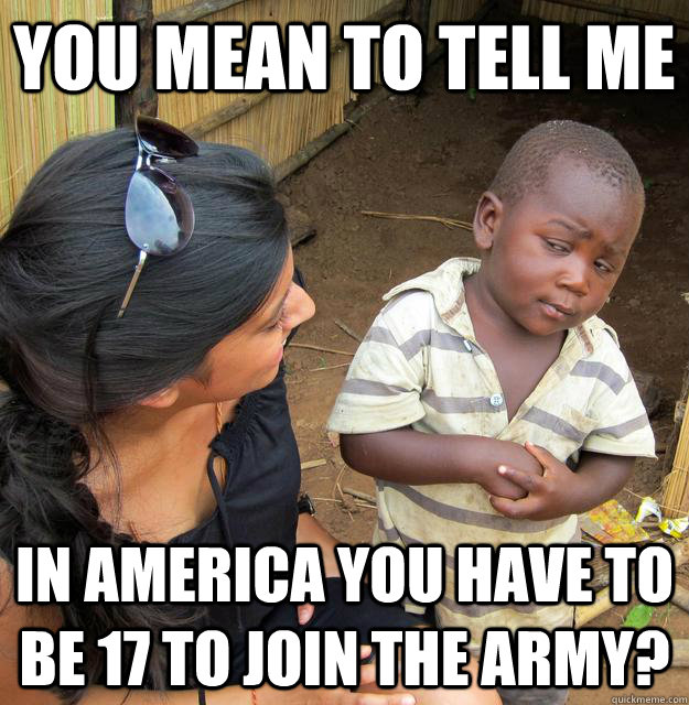 You mean to tell me in america you have to be 17 to join the army?  Skeptical Third World Child