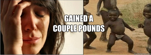 Gained a
couple pounds  First World Problems vs Third World Success
