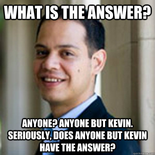 What is the answer? Anyone? Anyone but Kevin. Seriously, does anyone but Kevin have the answer?  
