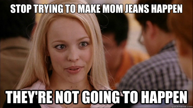 Stop Trying to make mom jeans happen They're not going to happen - Stop Trying to make mom jeans happen They're not going to happen  Stop trying to make happen Rachel McAdams