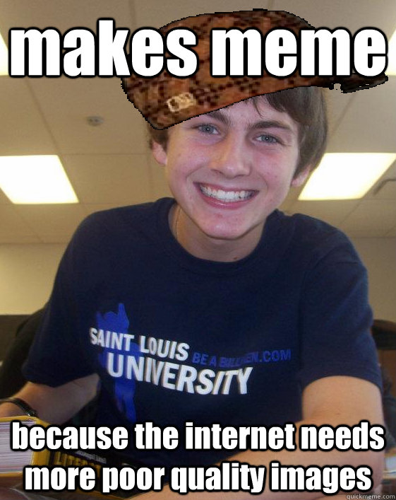 makes meme because the internet needs more poor quality images  Scumbag