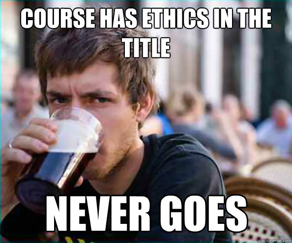 course has ethics in the title never goes  Lazy College Senior