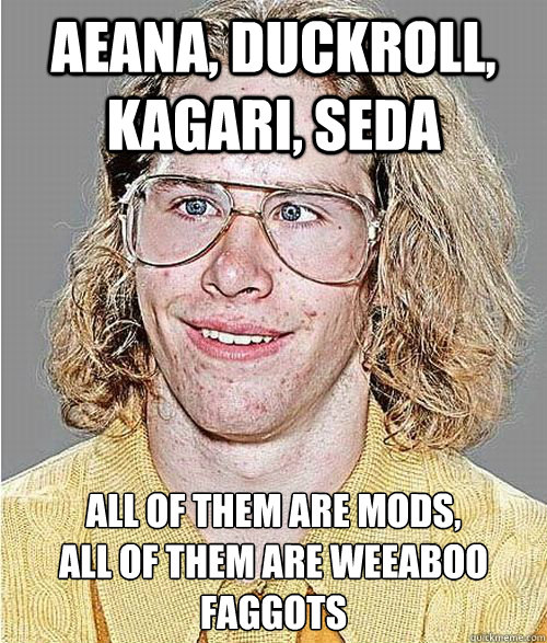Aeana, Duckroll, Kagari, Seda All of them are mods,
all of them are weeaboo faggots  