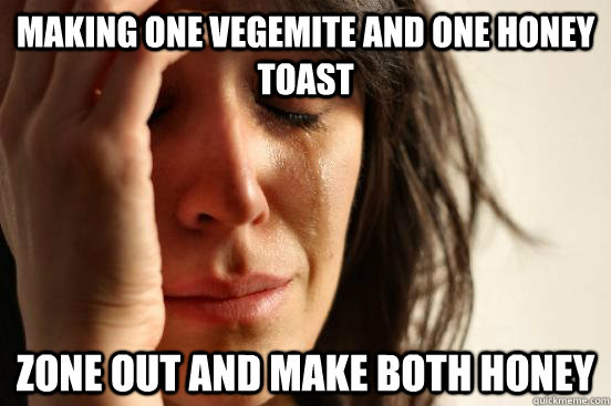 making one vegemite and one honey toast zone out and make both honey  First World Problems